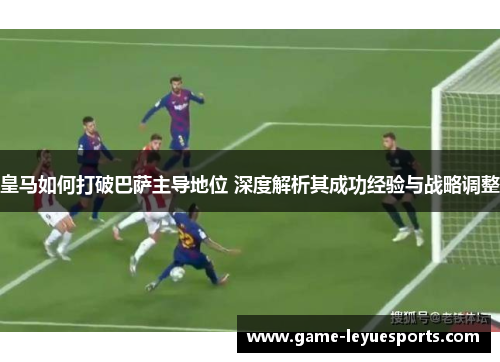皇马如何打破巴萨主导地位 深度解析其成功经验与战略调整