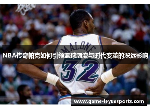 NBA传奇帕克如何引领篮球潮流与时代变革的深远影响