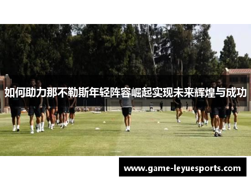 如何助力那不勒斯年轻阵容崛起实现未来辉煌与成功