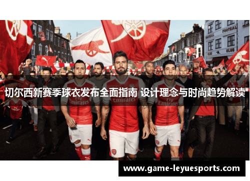 切尔西新赛季球衣发布全面指南 设计理念与时尚趋势解读