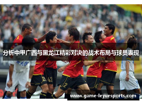 分析中甲广西与黑龙江精彩对决的战术布局与球员表现