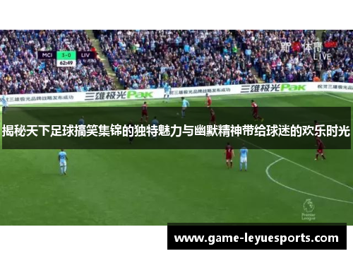 揭秘天下足球搞笑集锦的独特魅力与幽默精神带给球迷的欢乐时光